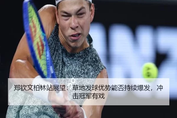 郑钦文柏林站展望：草地发球优势能否持续爆发，冲击冠军有戏（bet365 app）