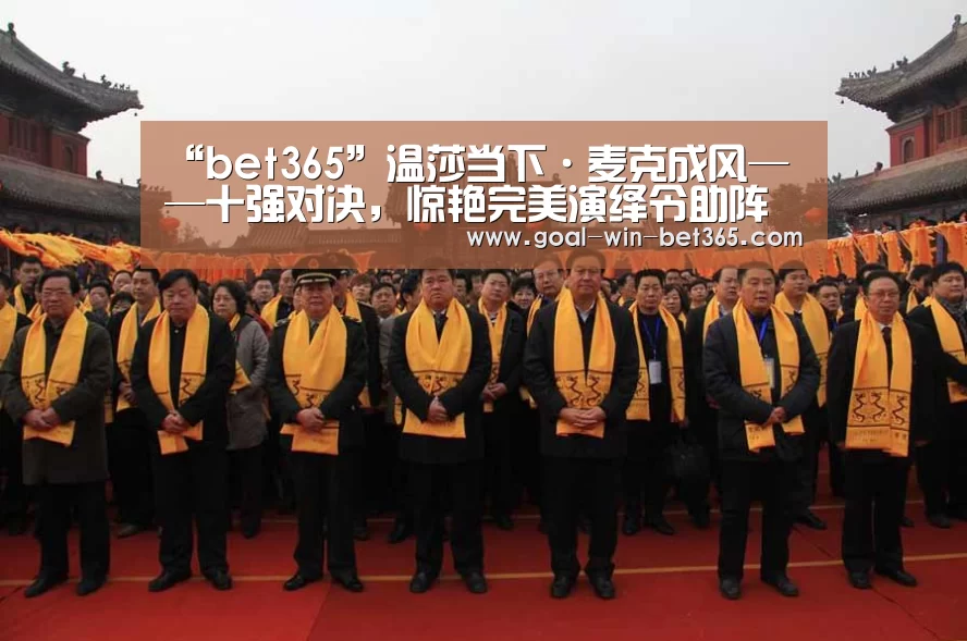 “bet365”温莎当下·麦克成风——十强对决，惊艳完美演绎令助阵嘉宾折服！