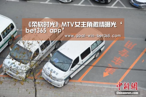 《柔软时光》MTV女主角激情曝光‘bet365 app’
